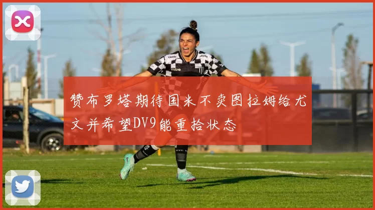 赞布罗塔期待国米不卖图拉姆给尤文并希望DV9能重拾状态