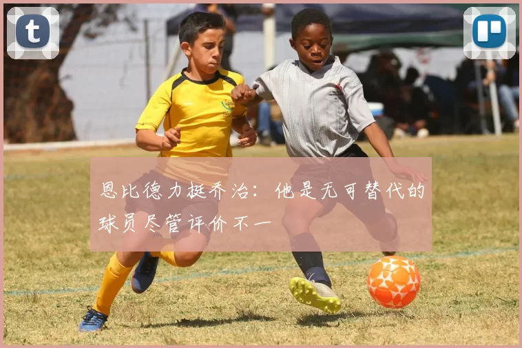 恩比德力挺乔治：他是无可替代的球员尽管评价不一