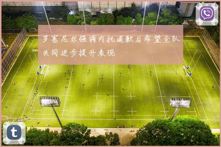 罗塞尼尔强调内托道歉后希望全队共同进步提升表现