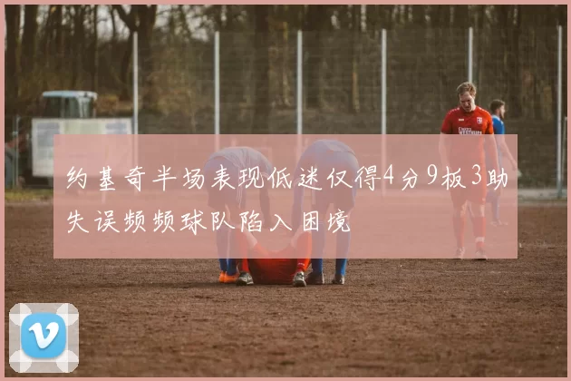 约基奇半场表现低迷仅得4分9板3助失误频频球队陷入困境