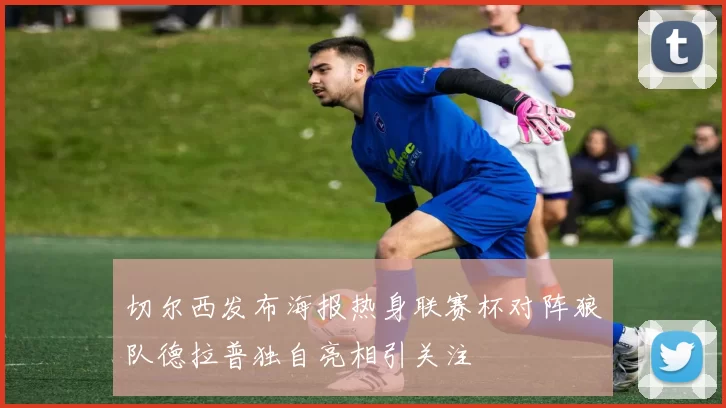 切尔西发布海报热身联赛杯对阵狼队德拉普独自亮相引关注