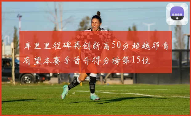 库里里程碑再创新高50分超越邓肯有望本赛季晋升得分榜第15位