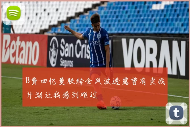 B费回忆曼联转会风波透露曾有卖我计划让我感到难过