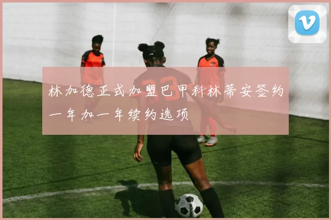 林加德正式加盟巴甲科林蒂安签约一年加一年续约选项