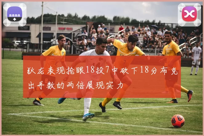 狄龙表现抢眼18投7中砍下18分布克出手数的两倍展现实力