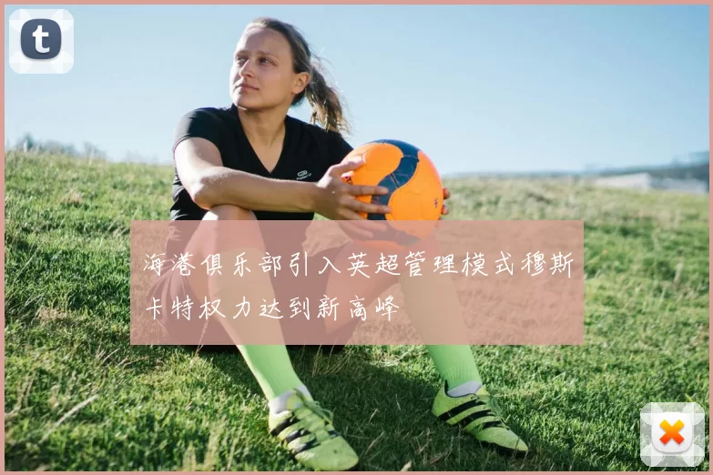 海港俱乐部引入英超管理模式穆斯卡特权力达到新高峰
