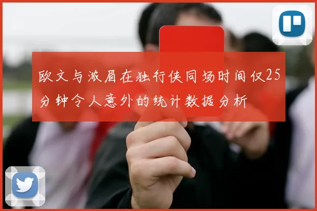 欧文与浓眉在独行侠同场时间仅25分钟令人意外的统计数据分析