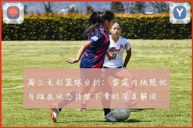 周三竞彩篮球分析：雷霆内线隐忧与雄鹿状态持续下滑的深度解读