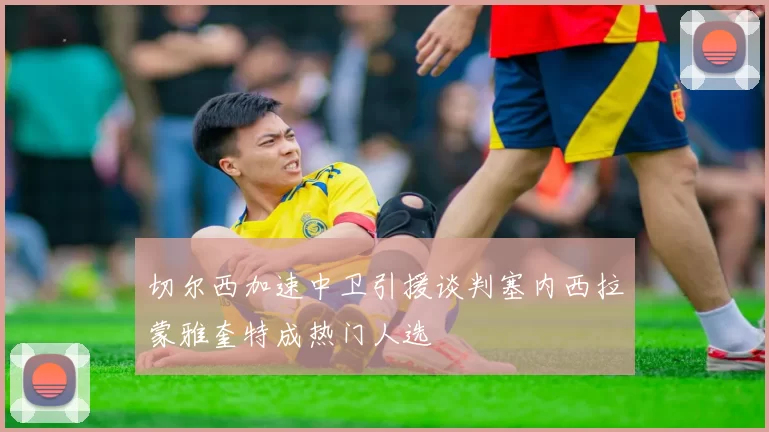 切尔西加速中卫引援谈判塞内西拉蒙雅奎特成热门人选