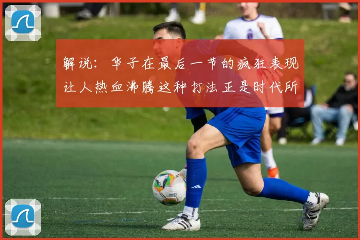 解说：华子在最后一节的疯狂表现让人热血沸腾这种打法正是时代所需