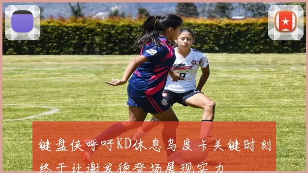 键盘侠呼吁KD休息乌度卡关键时刻终于让谢泼德登场展现实力