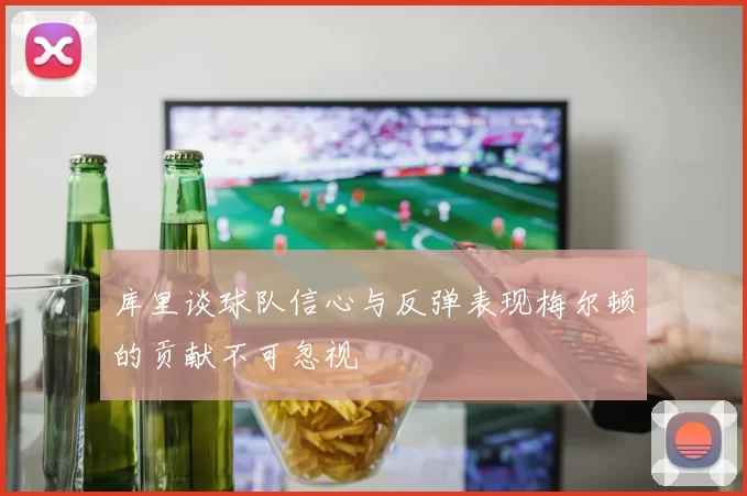 库里谈球队信心与反弹表现梅尔顿的贡献不可忽视