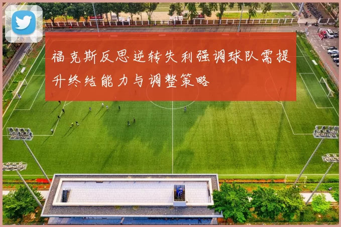 福克斯反思逆转失利强调球队需提升终结能力与调整策略