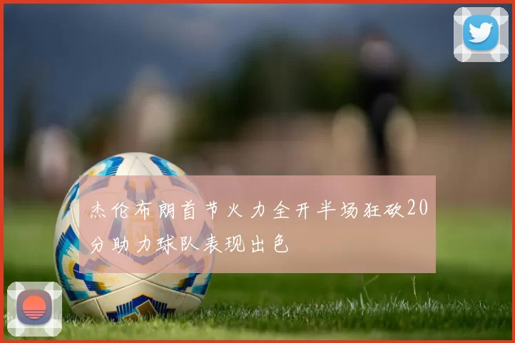 杰伦布朗首节火力全开半场狂砍20分助力球队表现出色