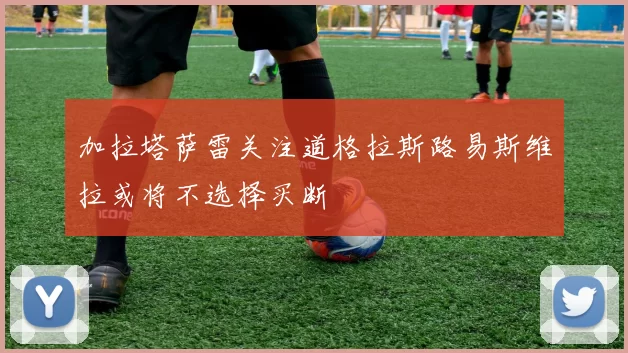 加拉塔萨雷关注道格拉斯路易斯维拉或将不选择买断