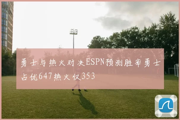 勇士与热火对决ESPN预测胜率勇士占优647热火仅353