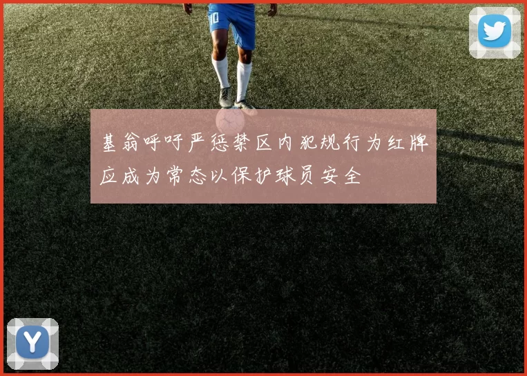 基翁呼吁严惩禁区内犯规行为红牌应成为常态以保护球员安全