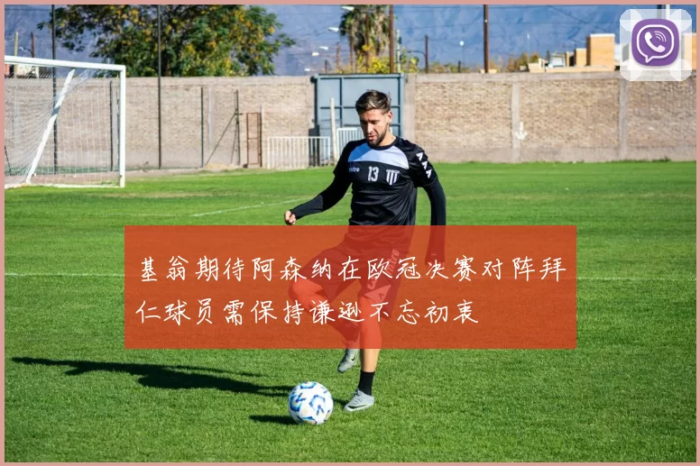 基翁期待阿森纳在欧冠决赛对阵拜仁球员需保持谦逊不忘初衷