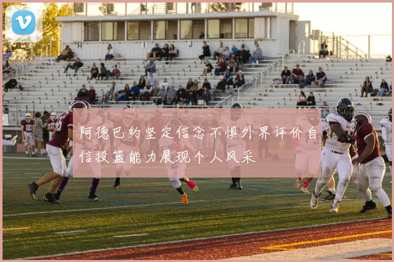 阿德巴约坚定信念不惧外界评价自信投篮能力展现个人风采