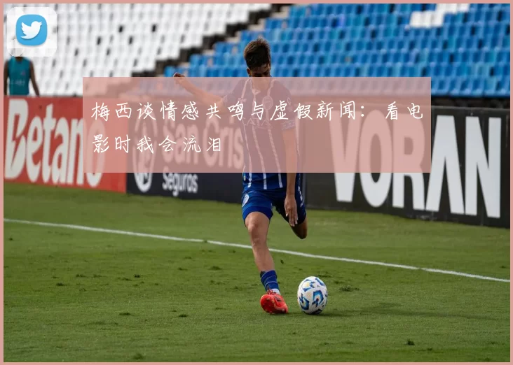 梅西谈情感共鸣与虚假新闻：看电影时我会流泪