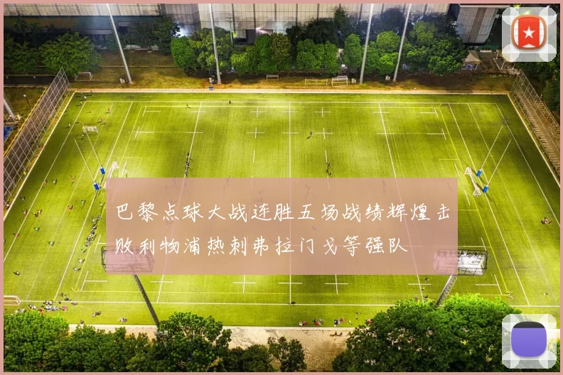 巴黎点球大战连胜五场战绩辉煌击败利物浦热刺弗拉门戈等强队